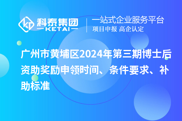 廣州市黃埔區(qū)2024年第三期博士后資助獎勵申領時間、條件要求、補助標準