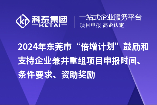 2024年東莞市“倍增計劃”鼓勵和支持企業(yè)兼并重組項目申報時間、條件要求、資助獎勵