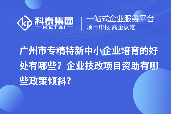 廣州市專精特新中小企業(yè)培育的好處有哪些？企業(yè)<a href=http:///fuwu/jishugaizao.html target=_blank class=infotextkey>技改</a>項目資助有哪些政策傾斜？