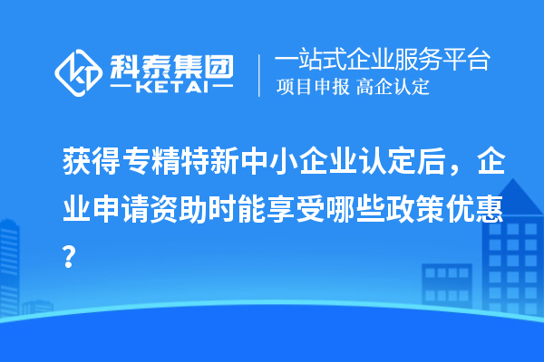 獲得專(zhuān)精特新中小企業(yè)認(rèn)定后，企業(yè)申請(qǐng)資助時(shí)能享受哪些政策優(yōu)惠？