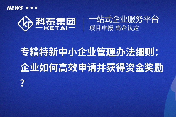 <a href=http:///fuwu/zhuanjingtexin.html target=_blank class=infotextkey>專精特新中小企業(yè)</a>管理辦法細(xì)則：企業(yè)如何高效申請并獲得資金獎勵？