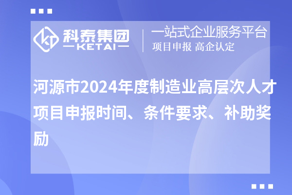河源市2024年度制造業(yè)高層次人才項(xiàng)目申報(bào)時(shí)間、條件要求、補(bǔ)助獎(jiǎng)勵(lì)