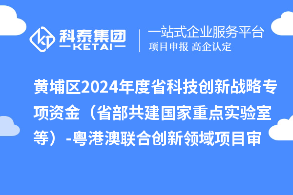 黃埔區(qū)2024年度省科技創(chuàng)新戰(zhàn)略專項資金（省部共建國家重點實驗室等）-粵港澳聯(lián)合創(chuàng)新領域項目審核結果公示