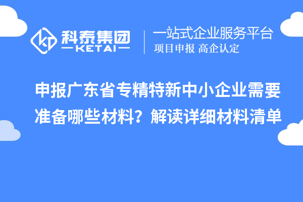 申報廣東省專精特新中小企業(yè)需要準(zhǔn)備哪些材料？解讀詳細(xì)材料清單