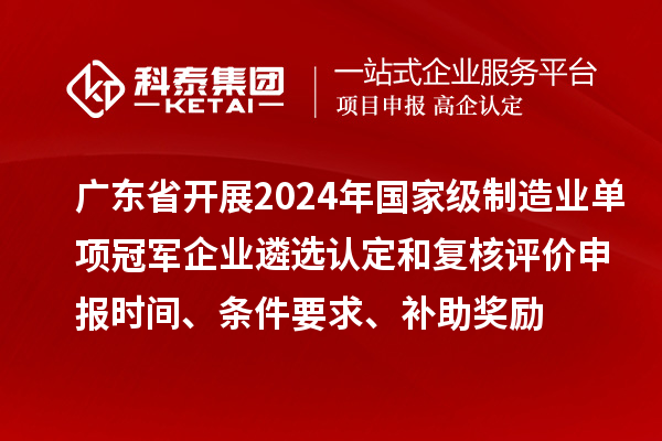 廣東省開展2024年國家級制造業(yè)單項冠軍企業(yè)遴選認(rèn)定和復(fù)核評價申報時間、條件要求、補助獎勵