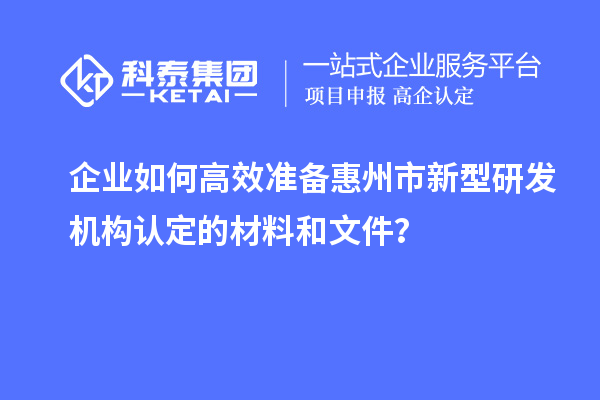 企業(yè)如何高效準(zhǔn)備惠州市新型研發(fā)機(jī)構(gòu)認(rèn)定的材料和文件？