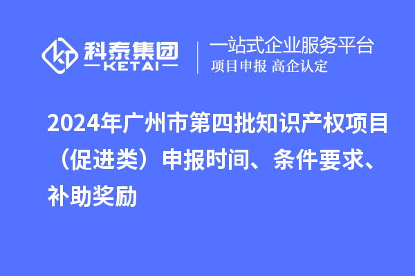 2024年廣州市第四批知識產(chǎn)權(quán)項(xiàng)目（促進(jìn)類）申報時間、條件要求、補(bǔ)助獎勵