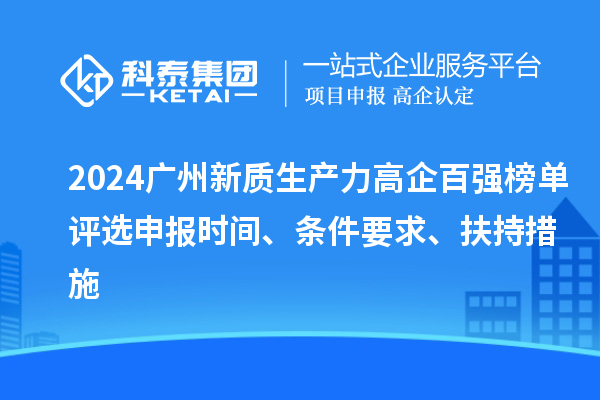 2024廣州新質(zhì)生產(chǎn)力高企百強(qiáng)榜單評選申報時間、條件要求、扶持措施