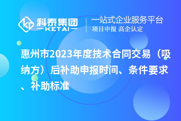 惠州市2023年度技術(shù)合同交易（吸納方）后補(bǔ)助申報(bào)時(shí)間、條件要求、補(bǔ)助標(biāo)準(zhǔn)