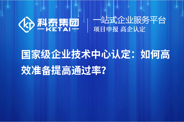  國家級企業(yè)技術(shù)中心認定：如何高效準備提高通過率？