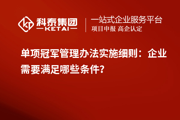 單項(xiàng)冠軍管理辦法實(shí)施細(xì)則：企業(yè)需要滿足哪些條件？