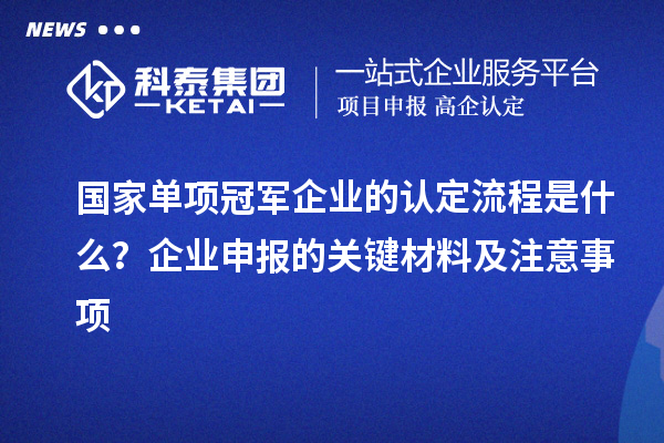 國(guó)家單項(xiàng)冠軍企業(yè)的認(rèn)定流程是什么？企業(yè)申報(bào)的關(guān)鍵材料及注意事項(xiàng)