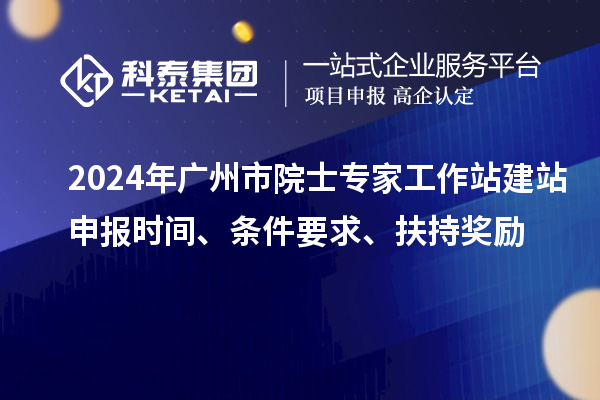 2024年廣州市院士專家工作站建站申報時間、條件要求、扶持獎勵