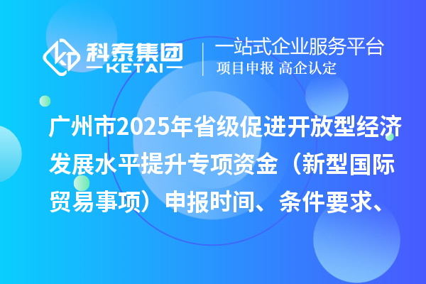 廣州市2025年省級促進開放型經濟發(fā)展水平提升專項資金（新型國際貿易事項）申報時間、條件要求、扶持獎勵
