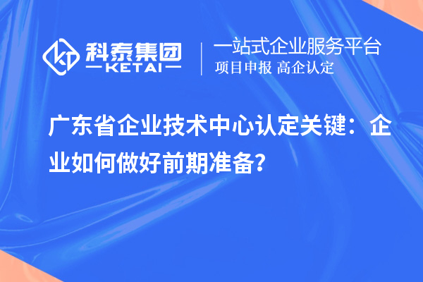 廣東省企業(yè)技術(shù)中心認(rèn)定關(guān)鍵：企業(yè)如何做好前期準(zhǔn)備？