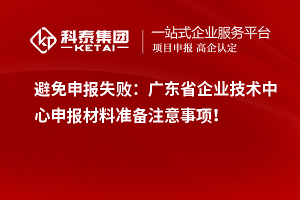 避免申報(bào)失敗：廣東省企業(yè)技術(shù)中心申報(bào)材料準(zhǔn)備注意事項(xiàng)！