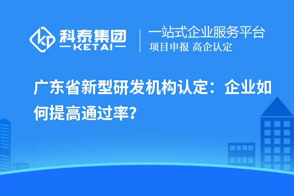 廣東省新型研發(fā)機(jī)構(gòu)認(rèn)定：企業(yè)如何提高通過(guò)率？