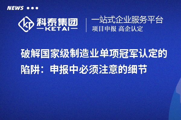 破解國(guó)家級(jí)制造業(yè)單項(xiàng)冠軍認(rèn)定的陷阱：申報(bào)中必須注意的細(xì)節(jié)