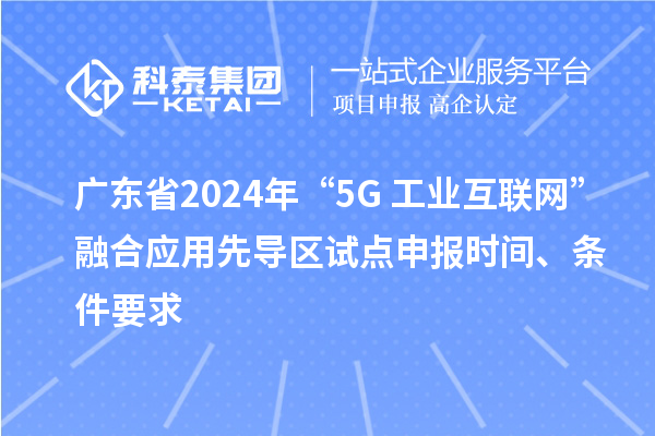 廣東省2024年“5G+工業(yè)互聯(lián)網(wǎng)”融合應(yīng)用先導(dǎo)區(qū)試點申報時間、條件要求
