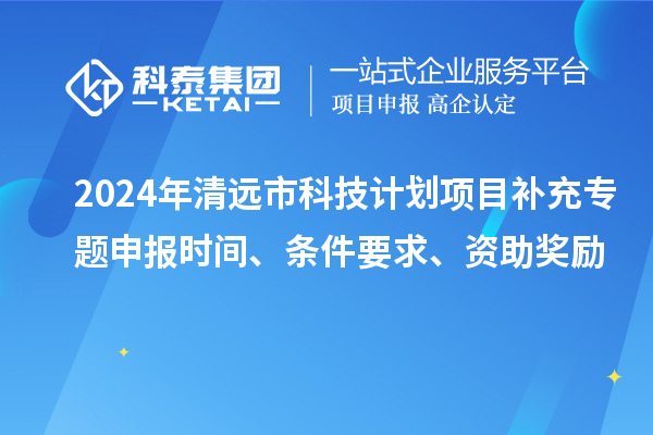 2024年清遠(yuǎn)市科技計(jì)劃項(xiàng)目補(bǔ)充專題申報(bào)時(shí)間、條件要求、資助獎(jiǎng)勵(lì)