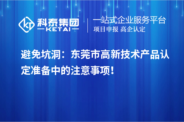 避免坑洞：東莞市高新技術(shù)產(chǎn)品認(rèn)定準(zhǔn)備中的注意事項！