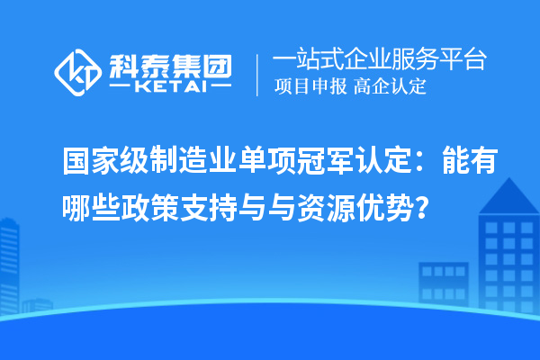 國(guó)家級(jí)制造業(yè)單項(xiàng)冠軍認(rèn)定：能有哪些政策支持與與資源優(yōu)勢(shì)？