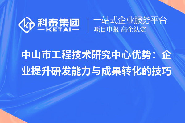 中山市工程技術(shù)研究中心優(yōu)勢：企業(yè)提升研發(fā)能力與成果轉(zhuǎn)化的技巧