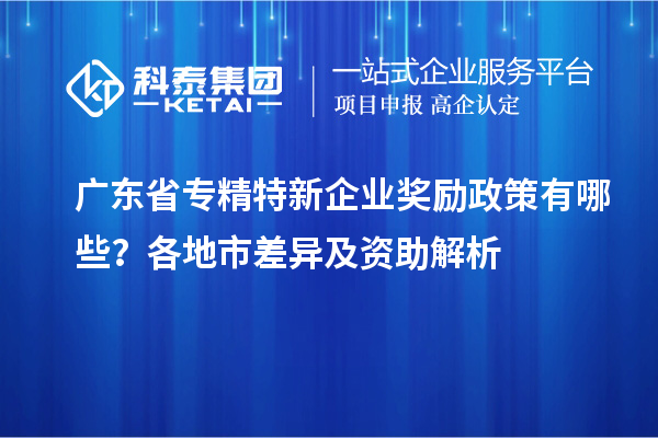 廣東省專精特新企業(yè)獎勵政策有哪些？各地市差異及資助解析