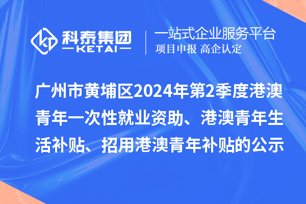 廣州市黃埔區(qū)2024年第2季度港澳青年一次性就業(yè)資助、港澳青年生活補(bǔ)貼、招用港澳青年補(bǔ)貼的公示