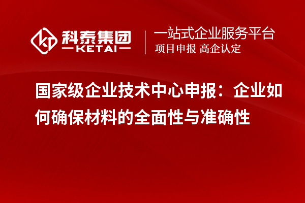 國家級企業(yè)技術(shù)中心申報(bào)：企業(yè)如何確保材料的全面性與準(zhǔn)確性