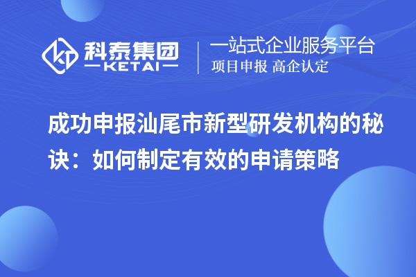 成功申報(bào)汕尾市新型研發(fā)機(jī)構(gòu)的秘訣：如何制定有效的申請(qǐng)策略
