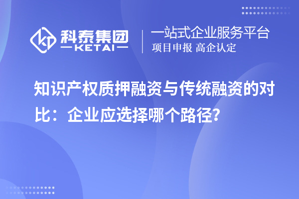 知識(shí)產(chǎn)權(quán)質(zhì)押融資與傳統(tǒng)融資的對(duì)比：企業(yè)應(yīng)選擇哪個(gè)路徑？