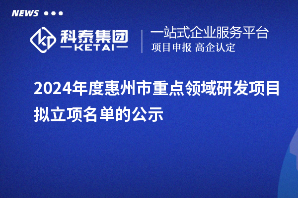 2024年度惠州市重點(diǎn)領(lǐng)域研發(fā)項(xiàng)目擬立項(xiàng)名單的公示