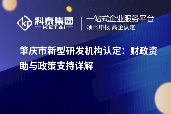 肇慶市新型研發(fā)機(jī)構(gòu)認(rèn)定：財(cái)政資助與政策支持詳解