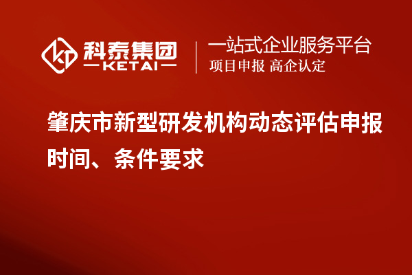 肇慶市新型研發(fā)機(jī)構(gòu)動態(tài)評估申報時間、條件要求