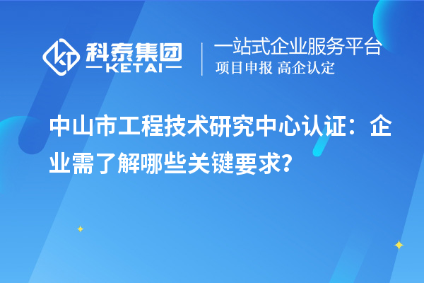 中山市工程技術(shù)研究中心認(rèn)證：企業(yè)需了解哪些關(guān)鍵要求？
