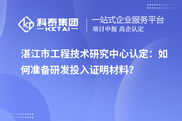  湛江市工程技術(shù)研究中心認(rèn)定：如何準(zhǔn)備研發(fā)投入證明材料？
