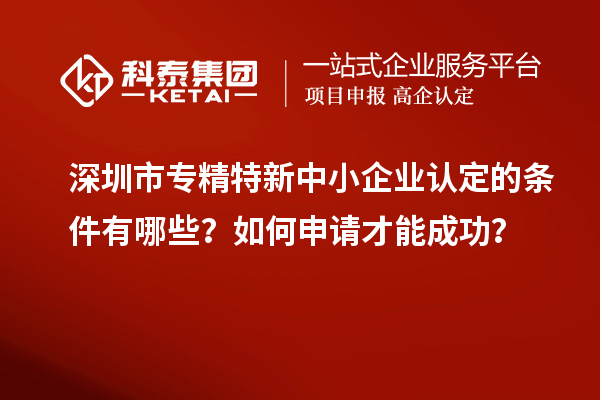 深圳市專精特新中小企業(yè)認定的條件有哪些？如何申請才能成功？