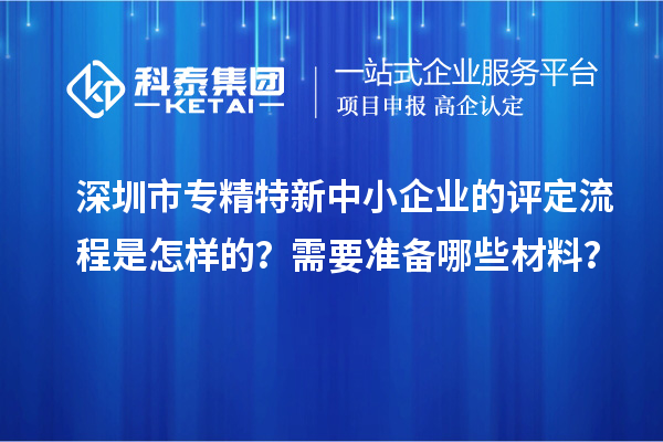 深圳市專精特新中小企業(yè)的評定流程是怎樣的？需要準備哪些材料？