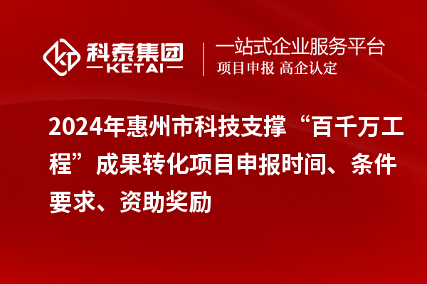 2024年惠州市科技支撐“百千萬工程”成果轉化項目申報時間、條件要求、資助獎勵