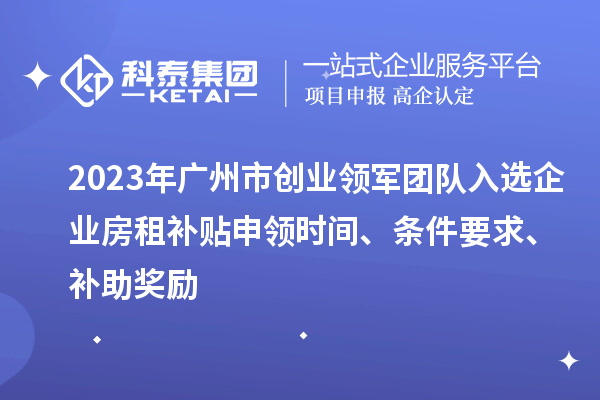 2023年廣州市創(chuàng)業(yè)領(lǐng)軍團(tuán)隊入選企業(yè)房租補(bǔ)貼申領(lǐng)時間、條件要求、補(bǔ)助獎勵