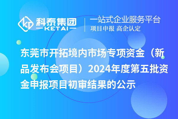 東莞市開拓境內(nèi)市場專項資金（新品發(fā)布會項目）2024年度第五批資金申報項目初審結(jié)果的公示