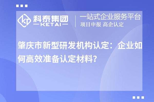肇慶市新型研發(fā)機(jī)構(gòu)認(rèn)定：企業(yè)如何高效準(zhǔn)備認(rèn)定材料？