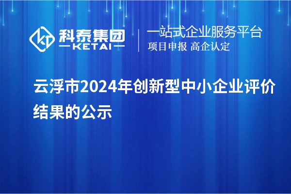 云浮市2024年創(chuàng)新型中小企業(yè)評價結果的公示