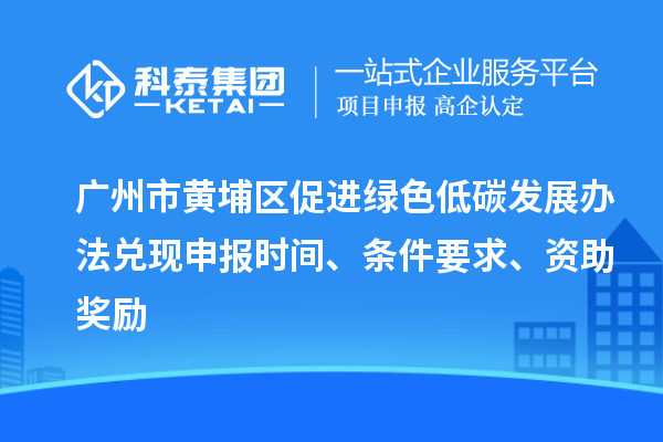 廣州市黃埔區(qū)促進綠色低碳發(fā)展辦法兌現(xiàn)申報時間、條件要求、資助獎勵
