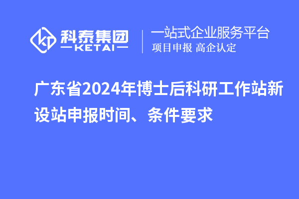 廣東省2024年博士后科研工作站新設(shè)站申報(bào)時(shí)間、條件要求