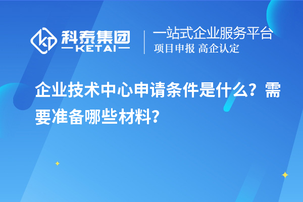 企業(yè)技術中心申請條件是什么？需要準備哪些材料？