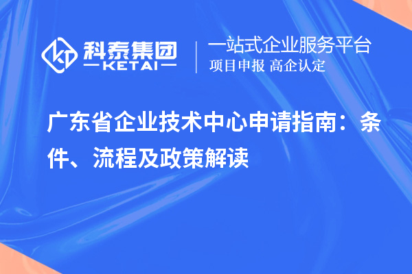 廣東省企業(yè)技術中心申請指南：條件、流程及政策解讀