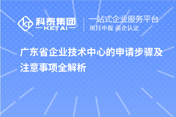 廣東省企業(yè)技術中心的申請步驟及注意事項全解析