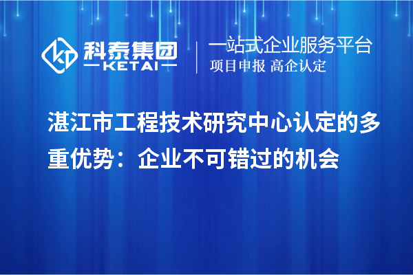 湛江市工程技術研究中心認定的多重優(yōu)勢：企業(yè)不可錯過的機會
